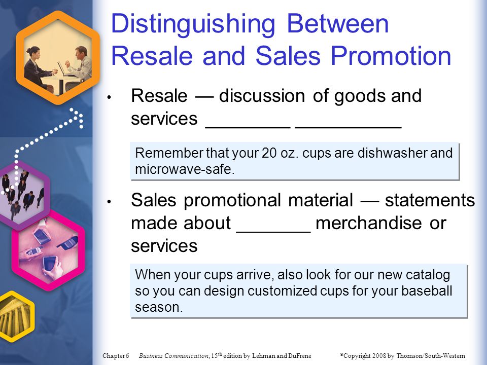 Chapter 6 Business Communication, 15 th edition by Lehman and DuFrene  Copyright 2008 by Thomson/South-Western Distinguishing Between Resale and Sales Promotion Resale — discussion of goods and services ________ __________ Sales promotional material — statements made about _______ merchandise or services Remember that your 20 oz.