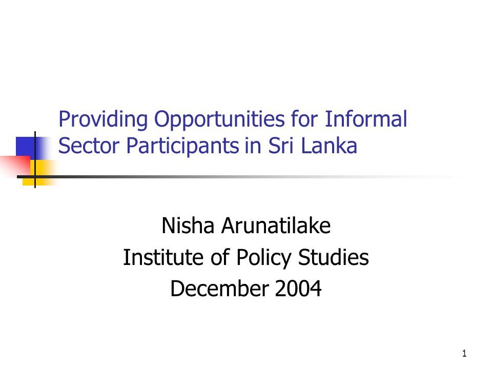1 Providing Opportunities for Informal Sector Participants in Sri Lanka Nisha Arunatilake Institute of Policy Studies December 2004