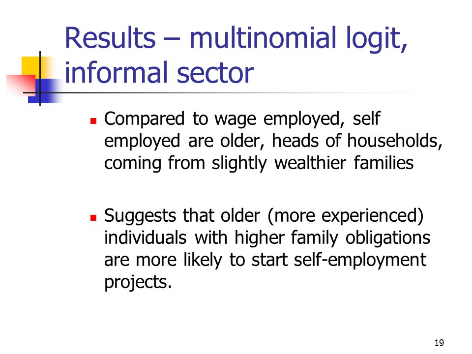 19 Results – multinomial logit, informal sector Compared to wage employed, self employed are older, heads of households, coming from slightly wealthier families Suggests that older (more experienced) individuals with higher family obligations are more likely to start self-employment projects.