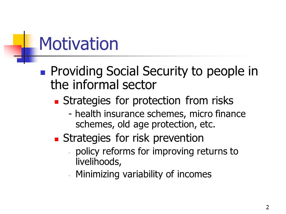 2 Motivation Providing Social Security to people in the informal sector Strategies for protection from risks - health insurance schemes, micro finance schemes, old age protection, etc.