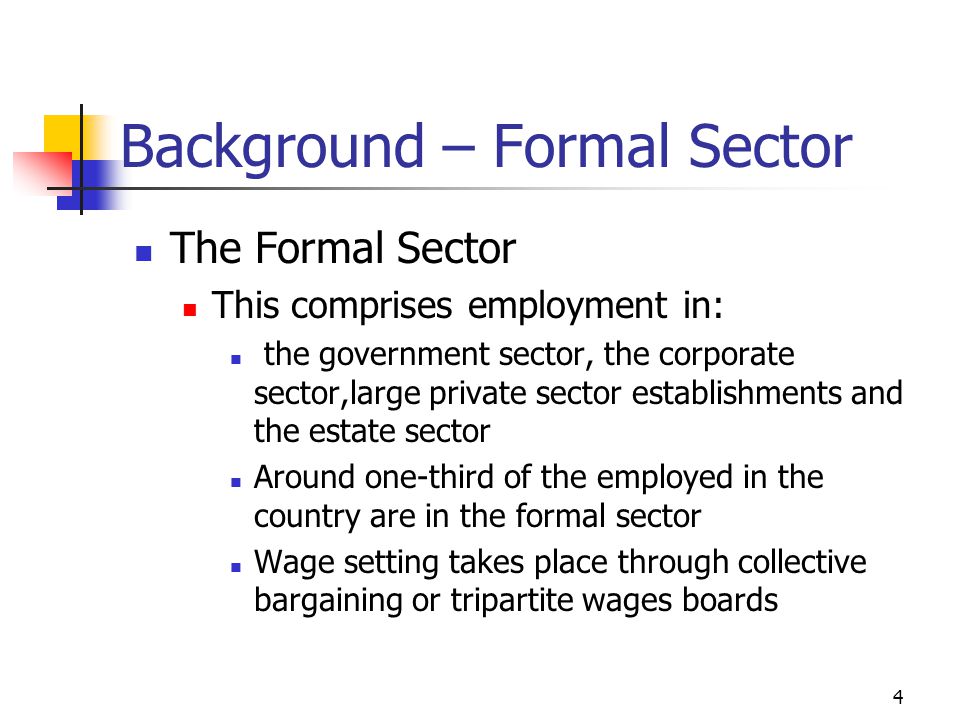 4 Background – Formal Sector The Formal Sector This comprises employment in: the government sector, the corporate sector,large private sector establishments and the estate sector Around one-third of the employed in the country are in the formal sector Wage setting takes place through collective bargaining or tripartite wages boards