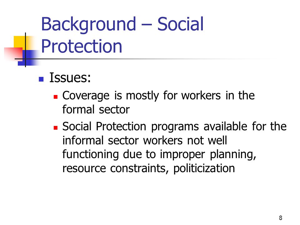 8 Background – Social Protection Issues: Coverage is mostly for workers in the formal sector Social Protection programs available for the informal sector workers not well functioning due to improper planning, resource constraints, politicization