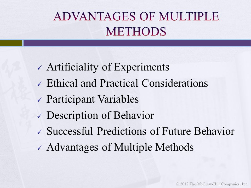 Artificiality of Experiments Ethical and Practical Considerations Participant Variables Description of Behavior Successful Predictions of Future Behavior Advantages of Multiple Methods © 2012 The McGraw-Hill Companies, Inc.