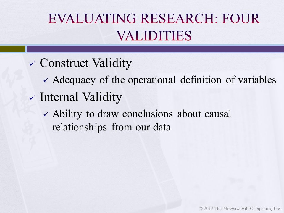 Construct Validity Adequacy of the operational definition of variables Internal Validity Ability to draw conclusions about causal relationships from our data © 2012 The McGraw-Hill Companies, Inc.
