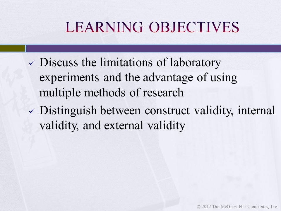 Discuss the limitations of laboratory experiments and the advantage of using multiple methods of research Distinguish between construct validity, internal validity, and external validity © 2012 The McGraw-Hill Companies, Inc.