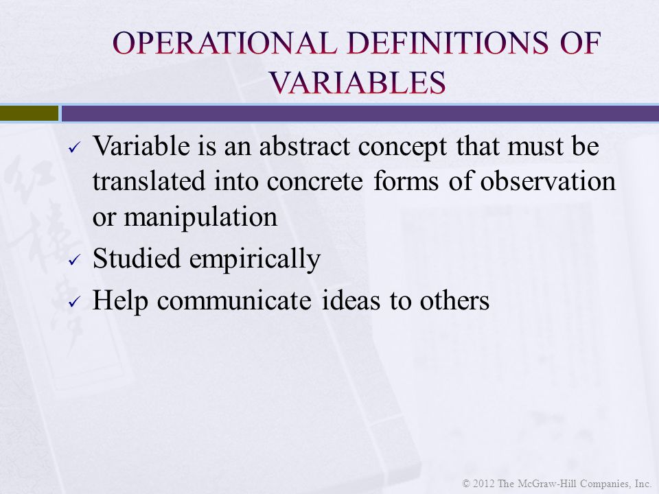 Variable is an abstract concept that must be translated into concrete forms of observation or manipulation Studied empirically Help communicate ideas to others © 2012 The McGraw-Hill Companies, Inc.