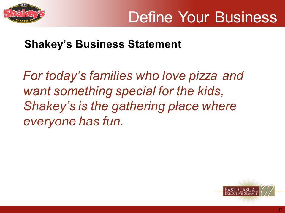 17 Shakey’s Business Statement For today’s families who love pizza and want something special for the kids, Shakey’s is the gathering place where everyone has fun.