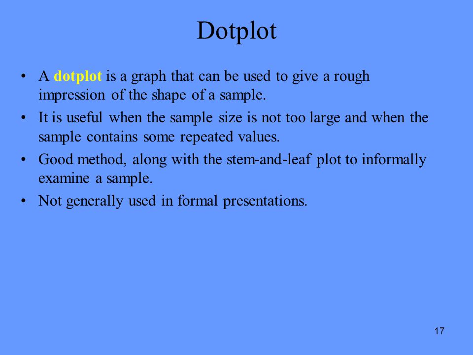 17 Dotplot A dotplot is a graph that can be used to give a rough impression of the shape of a sample.