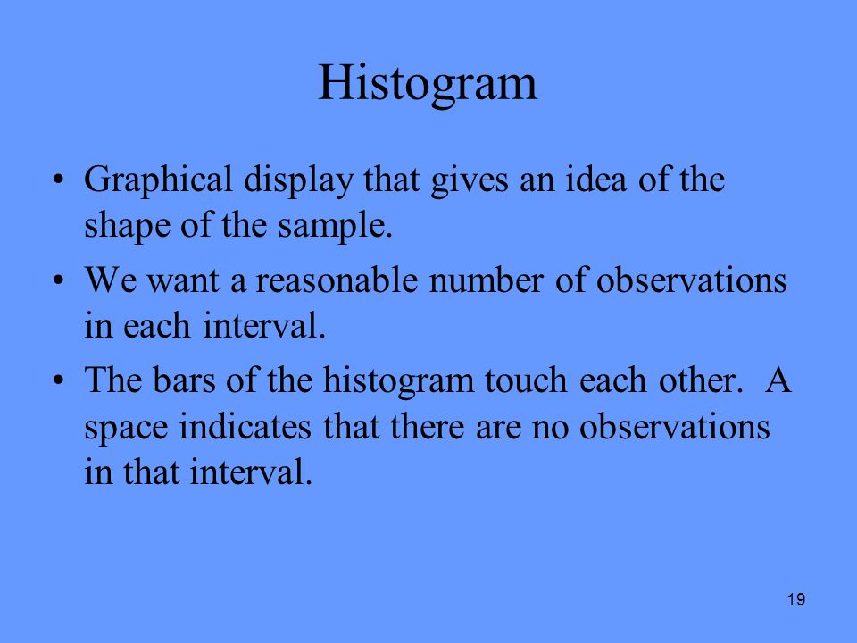 19 Histogram Graphical display that gives an idea of the shape of the sample.