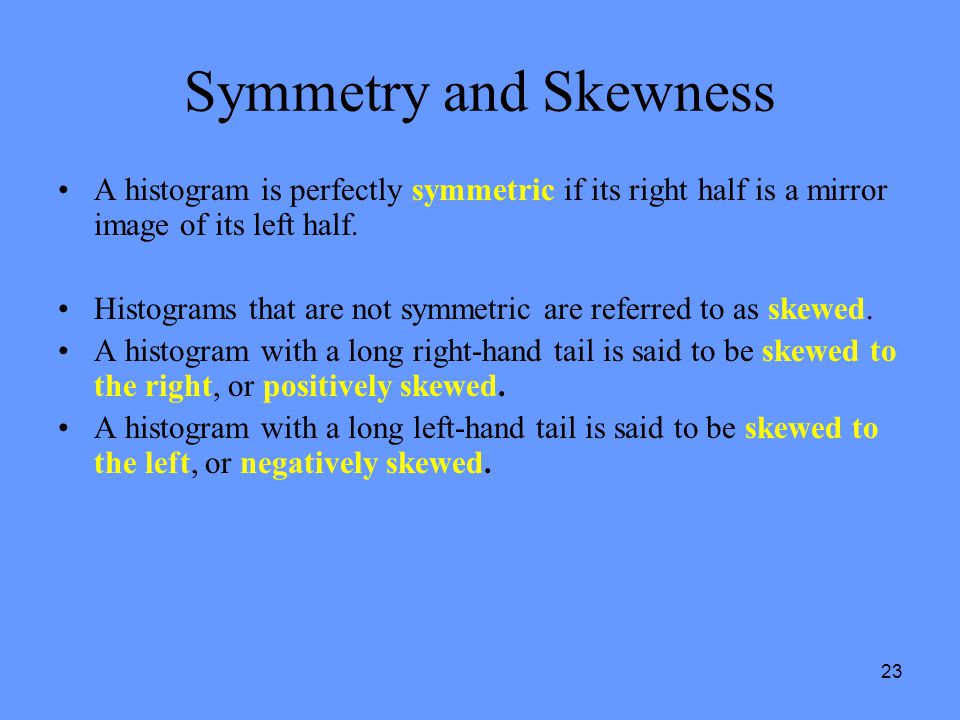 23 Symmetry and Skewness A histogram is perfectly symmetric if its right half is a mirror image of its left half.