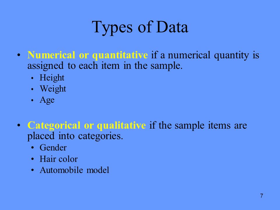 7 Types of Data Numerical or quantitative if a numerical quantity is assigned to each item in the sample.