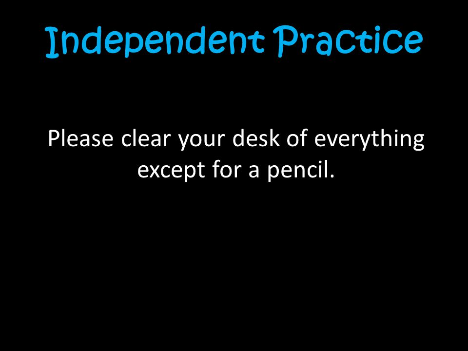 Independent Practice Please clear your desk of everything except for a pencil.