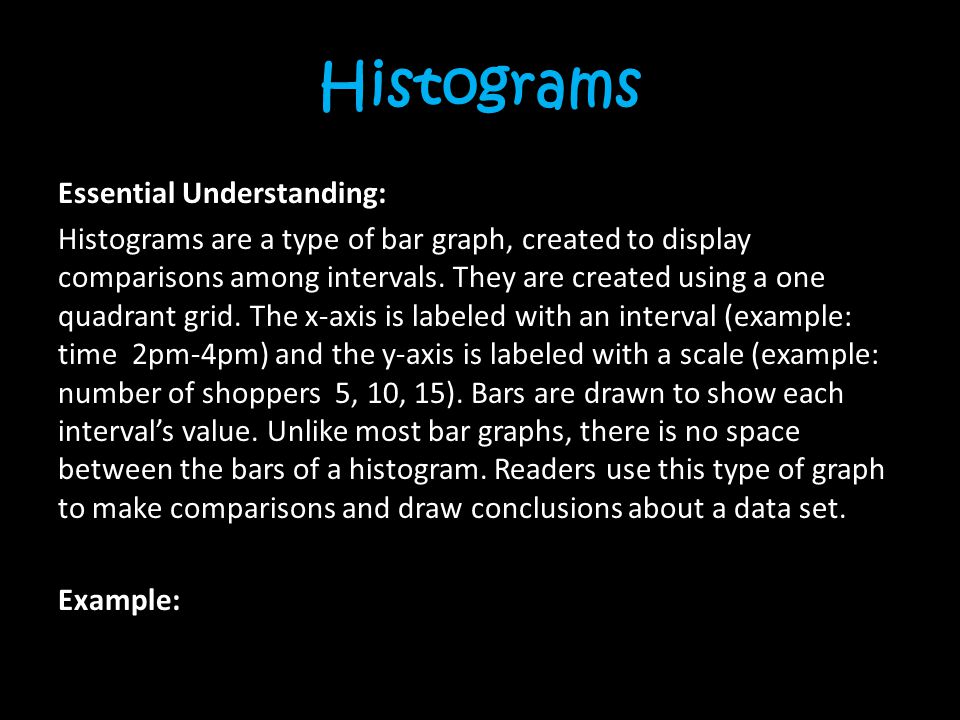 Histograms Essential Understanding: Histograms are a type of bar graph, created to display comparisons among intervals.