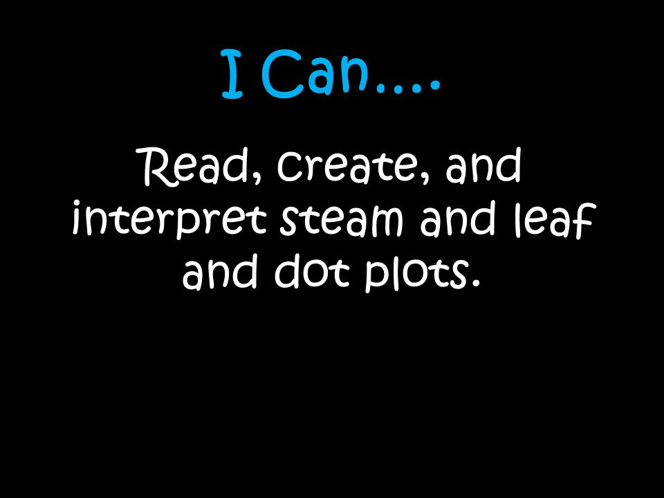 I Can…. Read, create, and interpret steam and leaf and dot plots.