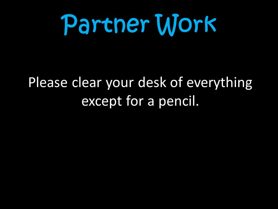 Partner Work Please clear your desk of everything except for a pencil.