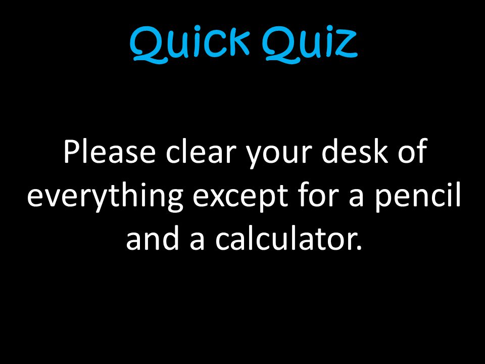 Quick Quiz Please clear your desk of everything except for a pencil and a calculator.