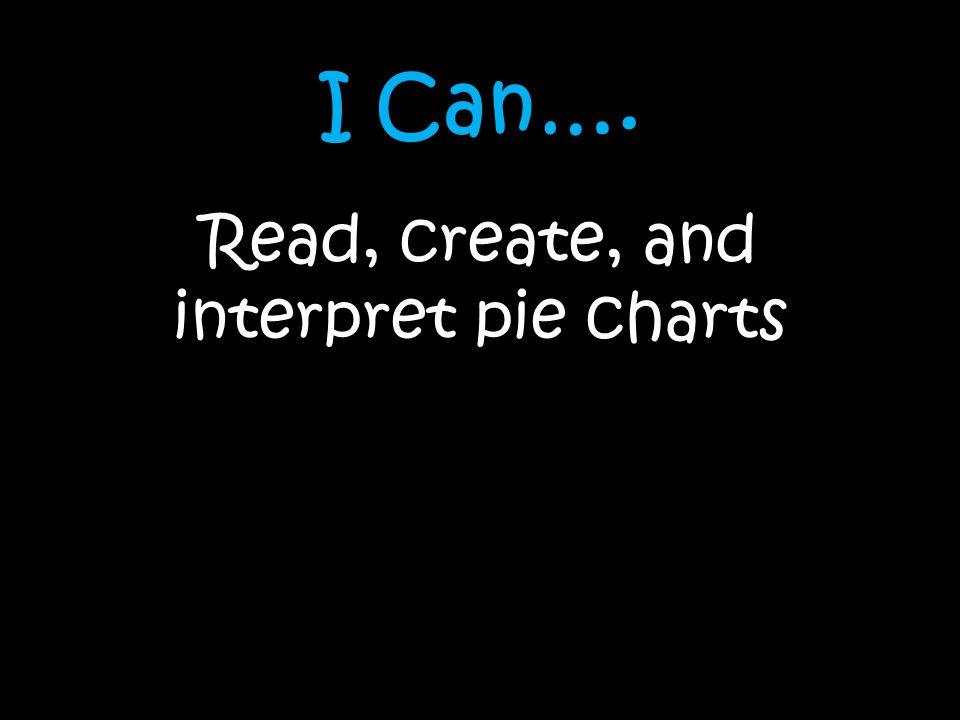 I Can…. Read, create, and interpret pie charts