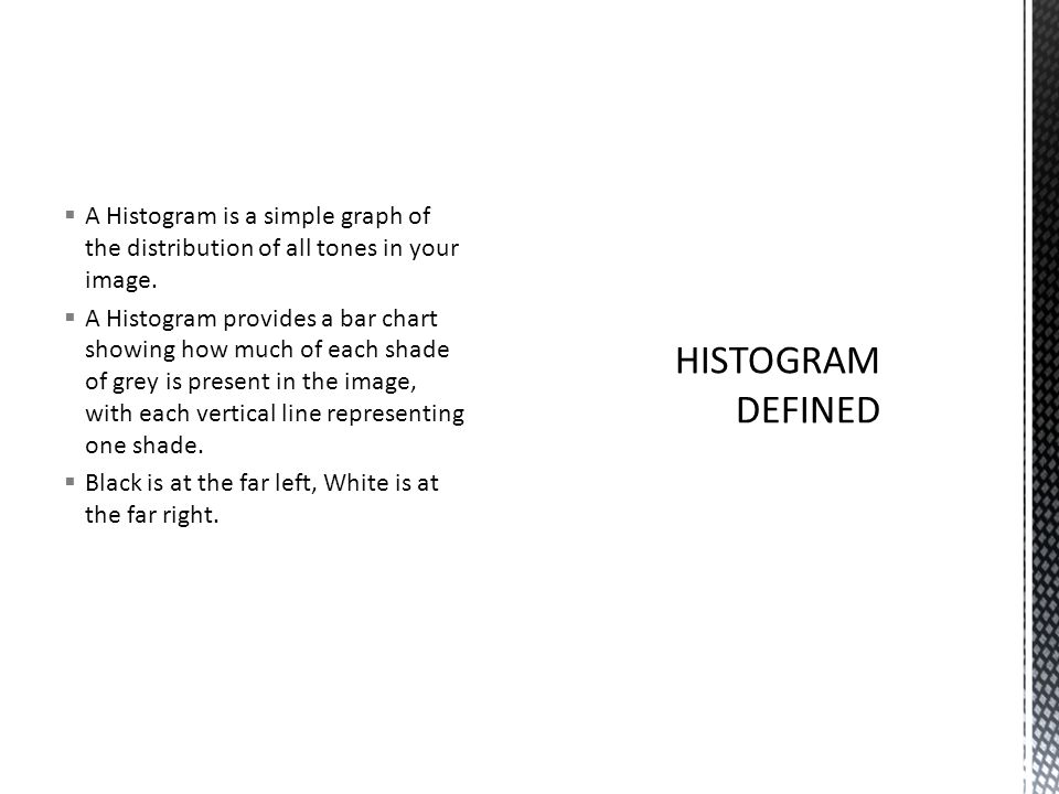  A Histogram is a simple graph of the distribution of all tones in your image.