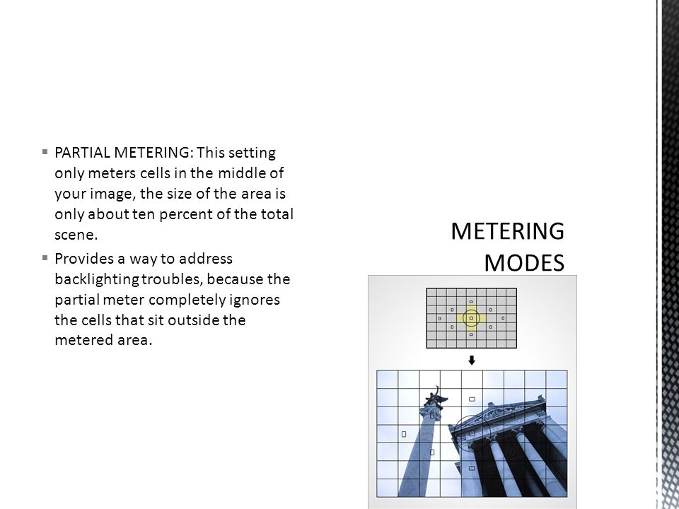  PARTIAL METERING: This setting only meters cells in the middle of your image, the size of the area is only about ten percent of the total scene.