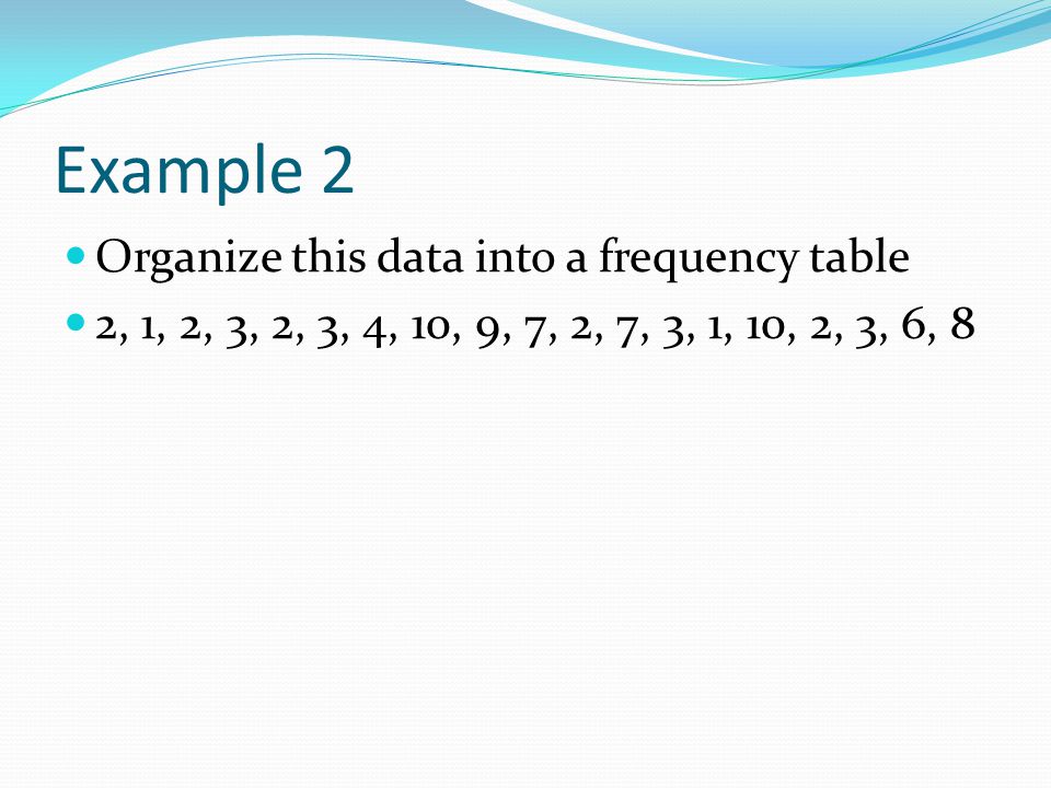 Example 2 Organize this data into a frequency table 2, 1, 2, 3, 2, 3, 4, 10, 9, 7, 2, 7, 3, 1, 10, 2, 3, 6, 8