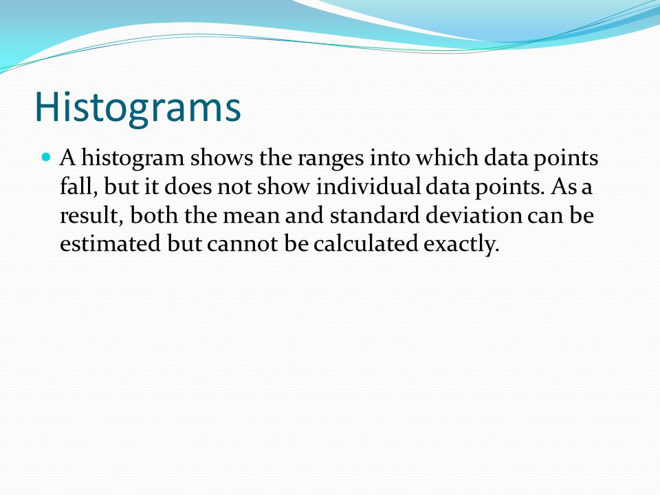 Histograms A histogram shows the ranges into which data points fall, but it does not show individual data points.