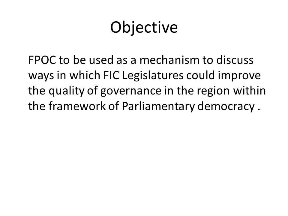 Objective FPOC to be used as a mechanism to discuss ways in which FIC Legislatures could improve the quality of governance in the region within the framework of Parliamentary democracy.