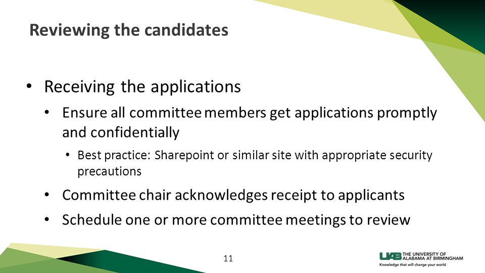 11 Reviewing the candidates Receiving the applications Ensure all committee members get applications promptly and confidentially Best practice: Sharepoint or similar site with appropriate security precautions Committee chair acknowledges receipt to applicants Schedule one or more committee meetings to review