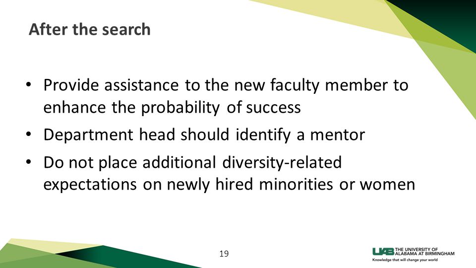 19 After the search Provide assistance to the new faculty member to enhance the probability of success Department head should identify a mentor Do not place additional diversity-related expectations on newly hired minorities or women