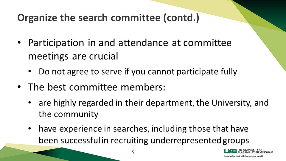 5 Organize the search committee (contd.) Participation in and attendance at committee meetings are crucial Do not agree to serve if you cannot participate fully The best committee members: are highly regarded in their department, the University, and the community have experience in searches, including those that have been successful in recruiting underrepresented groups