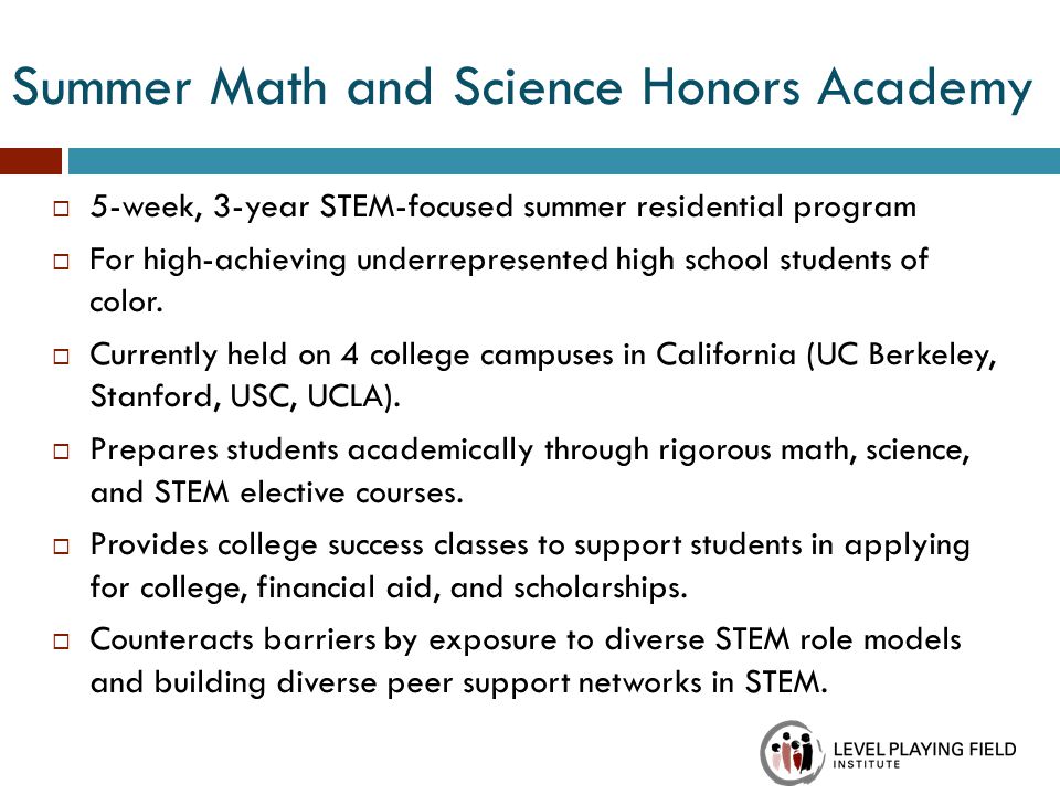 Summer Math and Science Honors Academy  5-week, 3-year STEM-focused summer residential program  For high-achieving underrepresented high school students of color.