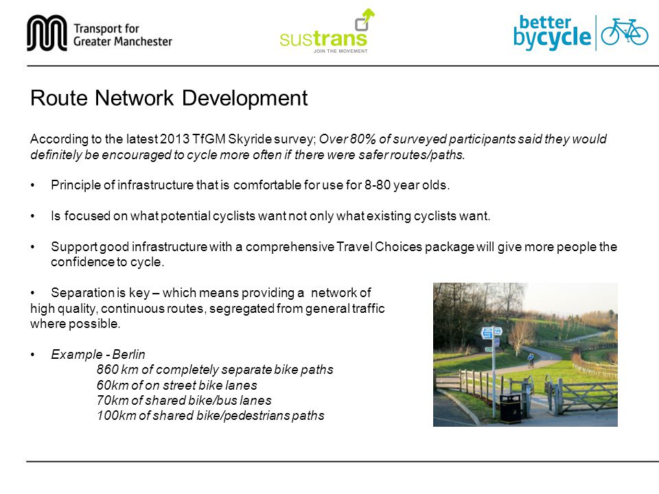 Route Network Development According to the latest 2013 TfGM Skyride survey; Over 80% of surveyed participants said they would definitely be encouraged to cycle more often if there were safer routes/paths.
