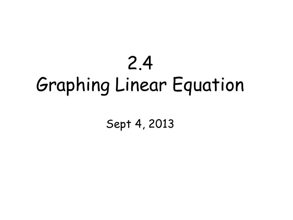 2.4 Graphing Linear Equation Sept 4, 2013