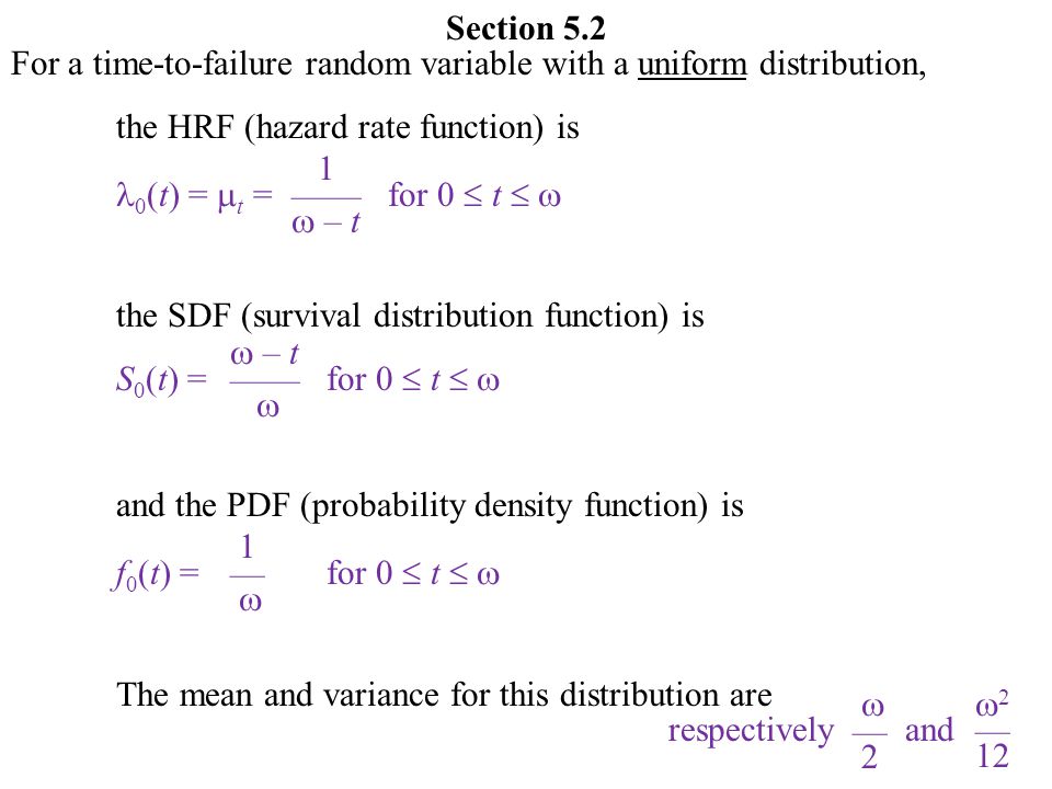 Section 5.2 For a time-to-failure random variable with a uniform distribution, the HRF (hazard rate function) is the SDF (survival distribution function) is and the PDF (probability density function) is The mean and variance for this distribution are S 0 (t) =for 0  t    – t ——  f 0 (t) =for 0  t   1 —  respectively and  — 2  2 — 12 0 (t) =  t = for 0  t   1 ——  – t