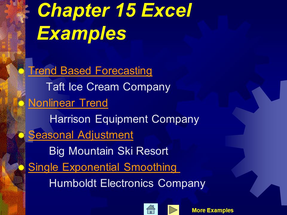 Chapter 15 Excel Examples  Trend Based Forecasting Trend Based Forecasting Taft Ice Cream Company  Nonlinear Trend Nonlinear Trend Harrison Equipment Company  Seasonal Adjustment Seasonal Adjustment Big Mountain Ski Resort  Single Exponential Smoothing Single Exponential Smoothing Humboldt Electronics Company More Examples