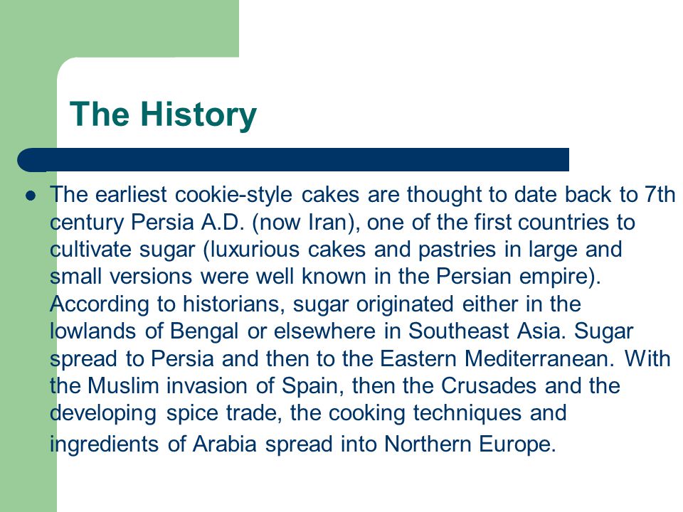 The History The earliest cookie-style cakes are thought to date back to 7th century Persia A.D.