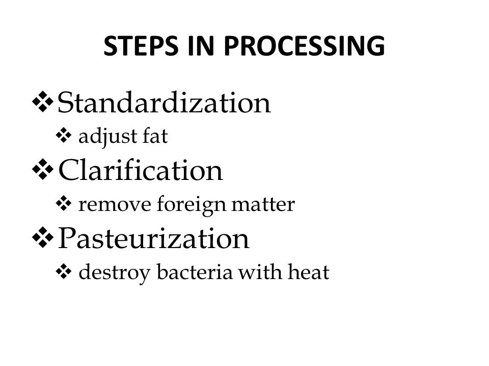STEPS IN PROCESSING  Standardization  adjust fat  Clarification  remove foreign matter  Pasteurization  destroy bacteria with heat