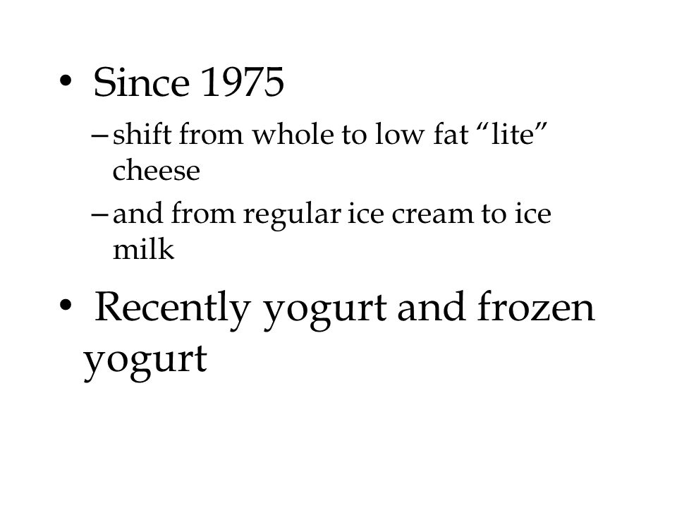 Since 1975 – shift from whole to low fat lite cheese – and from regular ice cream to ice milk Recently yogurt and frozen yogurt