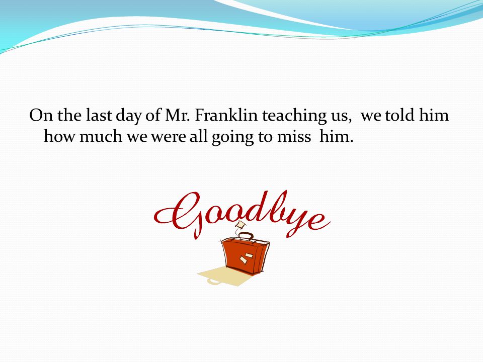 On the last day of Mr. Franklin teaching us, we told him how much we were all going to miss him.