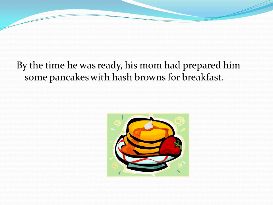 By the time he was ready, his mom had prepared him some pancakes with hash browns for breakfast.