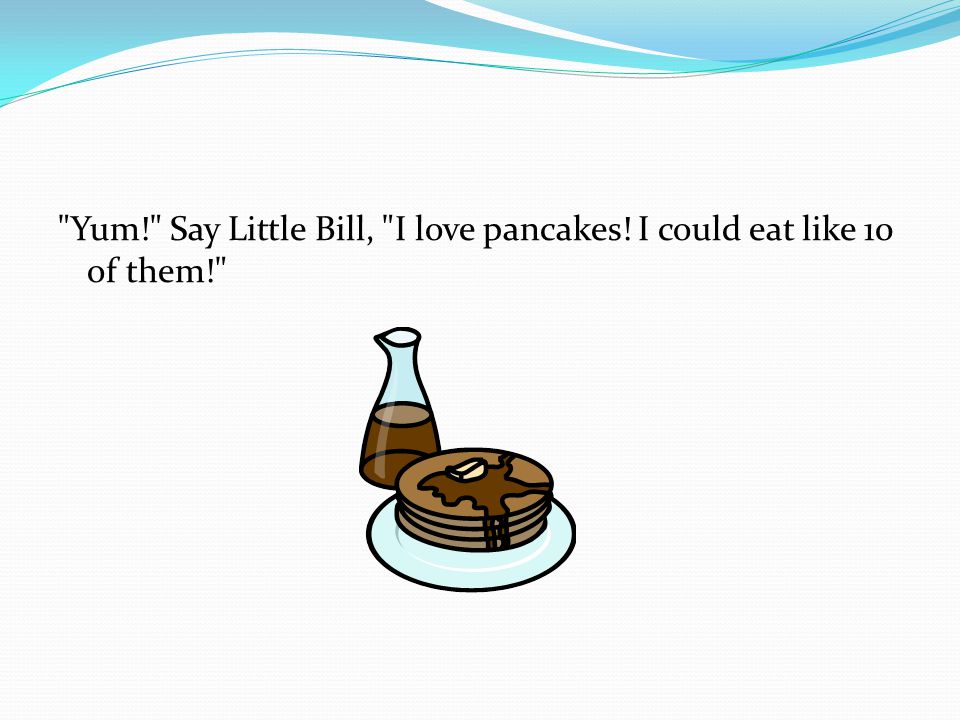 Yum! Say Little Bill, I love pancakes! I could eat like 10 of them!