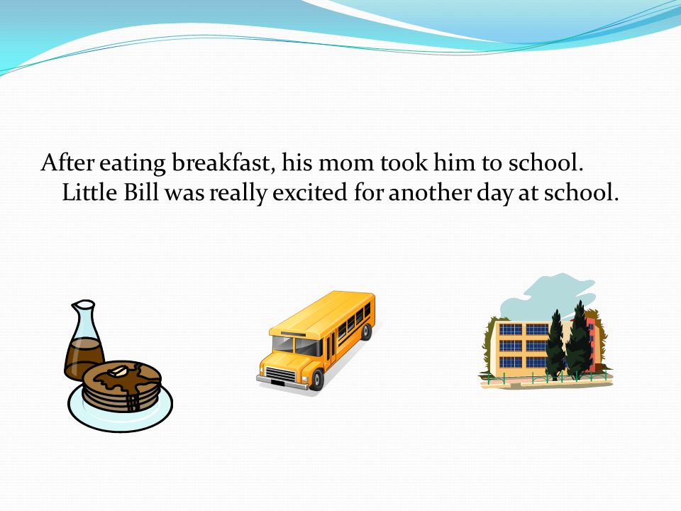 After eating breakfast, his mom took him to school.