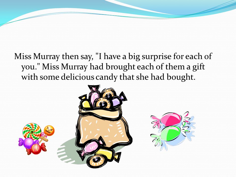 Miss Murray then say, I have a big surprise for each of you. Miss Murray had brought each of them a gift with some delicious candy that she had bought.