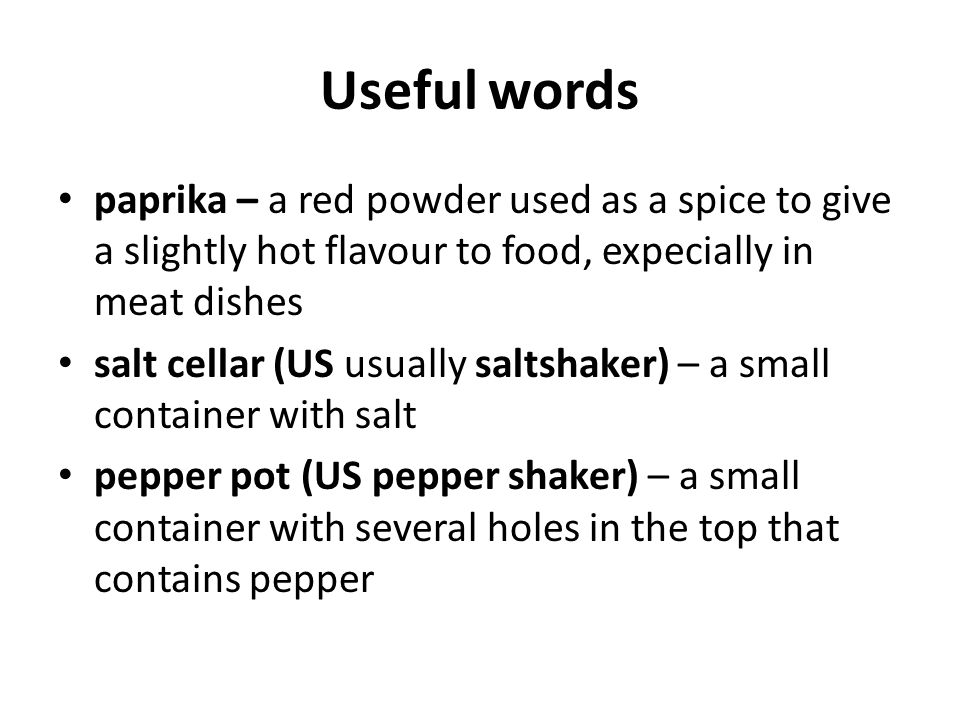 Useful words paprika – a red powder used as a spice to give a slightly hot flavour to food, expecially in meat dishes salt cellar (US usually saltshaker) – a small container with salt pepper pot (US pepper shaker) – a small container with several holes in the top that contains pepper