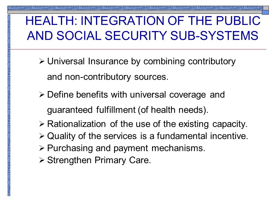 HEALTH: INTEGRATION OF THE PUBLIC AND SOCIAL SECURITY SUB-SYSTEMS  Universal Insurance by combining contributory and non-contributory sources.