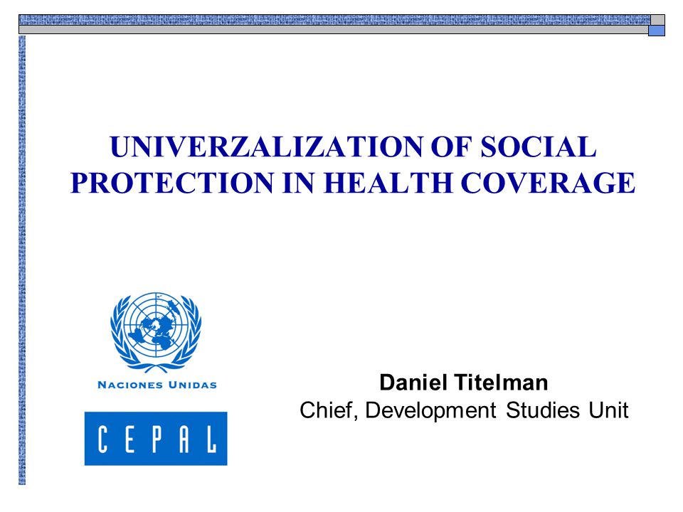 UNIVERZALIZATION OF SOCIAL PROTECTION IN HEALTH COVERAGE Daniel Titelman Chief, Development Studies Unit
