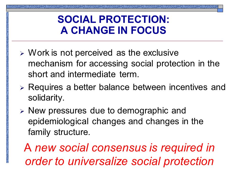 SOCIAL PROTECTION: A CHANGE IN FOCUS  Work is not perceived as the exclusive mechanism for accessing social protection in the short and intermediate term.