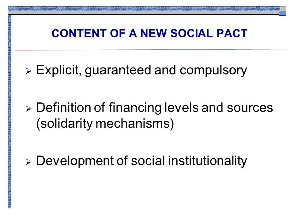  Explicit, guaranteed and compulsory  Definition of financing levels and sources (solidarity mechanisms)  Development of social institutionality CONTENT OF A NEW SOCIAL PACT