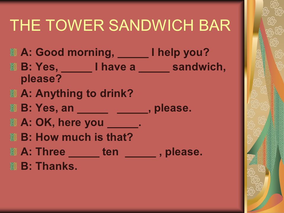 THE TOWER SANDWICH BAR A: Good morning, _____ I help you.