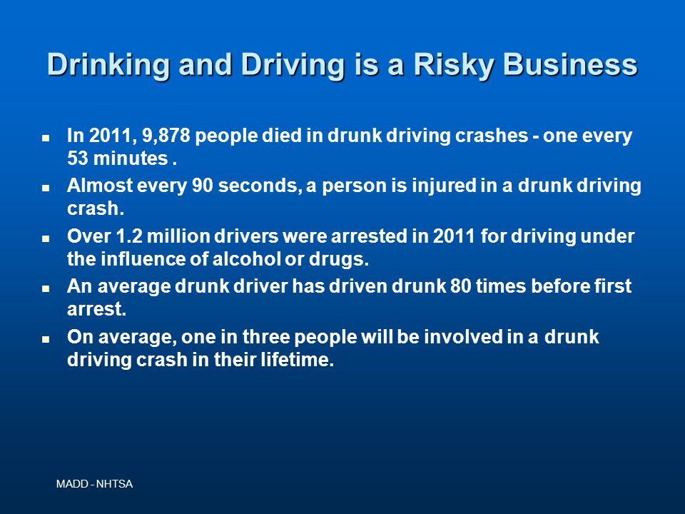 Drinking and Driving is a Risky Business In 2011, 9,878 people died in drunk driving crashes - one every 53 minutes.