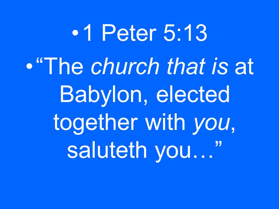 1 Peter 5:13 The church that is at Babylon, elected together with you, saluteth you…